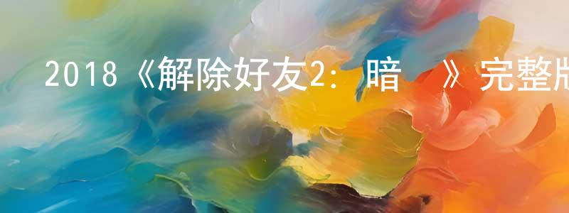 曹曉勇發布2018《解除好友2：暗網》完整版電影/在線觀看/百度云-美劇天堂